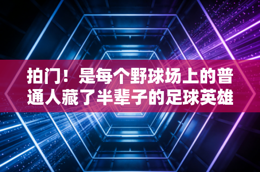 拍门!是每个野球场上的普通人藏了半辈子的足球英雄梦 拍门!是每个野球场上的普通人藏了半辈子的足球英雄梦