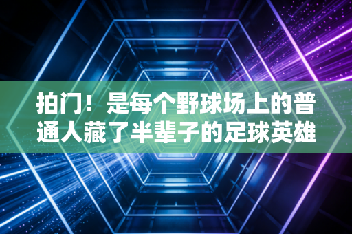 拍门！是每个野球场上的普通人藏了半辈子的足球英雄梦