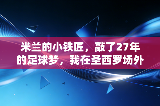 米兰的小铁匠,敲了27年的足球梦,我在圣西罗场外安了个球迷的家 米兰的小铁匠,敲了27年的足球梦,我在圣西罗场外安了个球迷的家