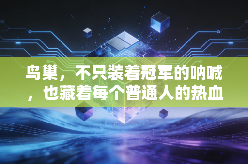 鸟巢,不只装着冠军的呐喊,也藏着每个普通人的热血青春 鸟巢,不只装着冠军的呐喊,也藏着每个普通人的热血青春