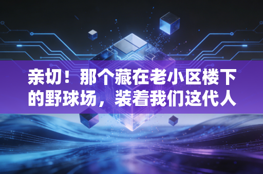 亲切!那个藏在老小区楼下的野球场,装着我们这代人的半段青春 亲切!那个藏在老小区楼下的野球场,装着我们这代人的半段青春
