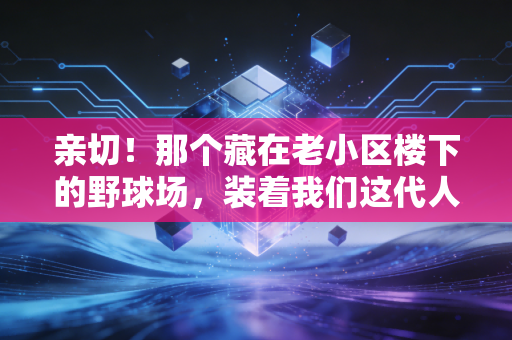 亲切！那个藏在老小区楼下的野球场，装着我们这代人的半段青春