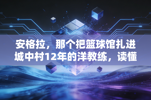安格拉,那个把篮球馆扎进城中村12年的洋教练,读懂了中国体育最该补的一课 安格拉,那个把篮球馆扎进城中村12年的洋教练,读懂了中国体育最该补的一课