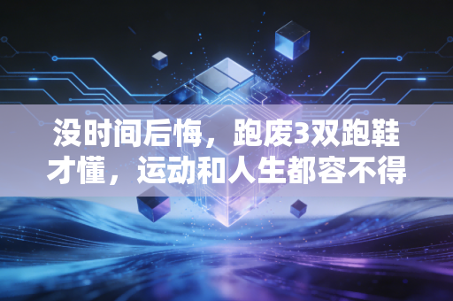 没时间后悔,跑废3双跑鞋才懂,运动和人生都容不得半路回头算账 没时间后悔,跑废3双跑鞋才懂,运动和人生都容不得半路回头算账