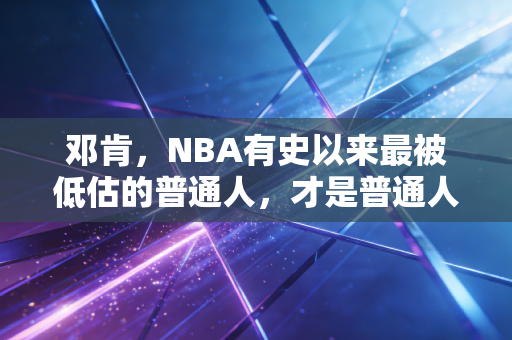 邓肯，NBA有史以来最被低估的普通人，才是普通人最该追的偶像