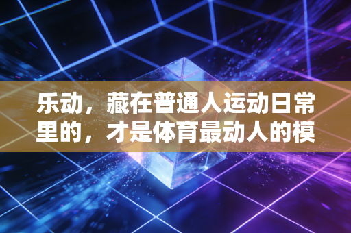 乐动,藏在普通人运动日常里的,才是体育最动人的模样 乐动,藏在普通人运动日常里的,才是体育最动人的模样