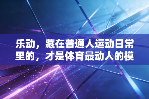 乐动，藏在普通人运动日常里的，才是体育最动人的模样