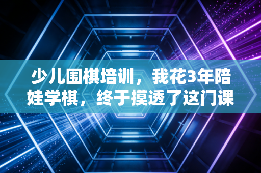少儿围棋培训，我花3年陪娃学棋，终于摸透了这门课到底是教什么的