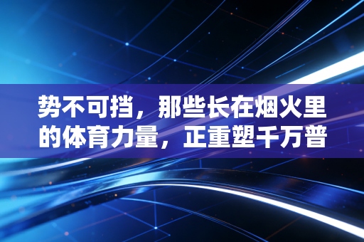 势不可挡，那些长在烟火里的体育力量，正重塑千万普通人的生活