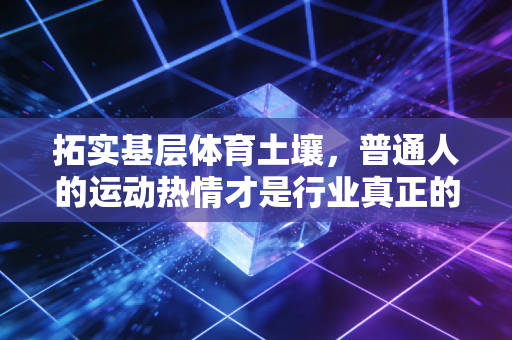 拓实基层体育土壤,普通人的运动热情才是行业真正的底气 拓实基层体育土壤,普通人的运动热情才是行业真正的底气