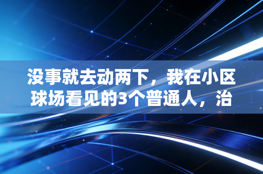 没事就去动两下，我在小区球场看见的3个普通人，治好了当代人的运动焦虑