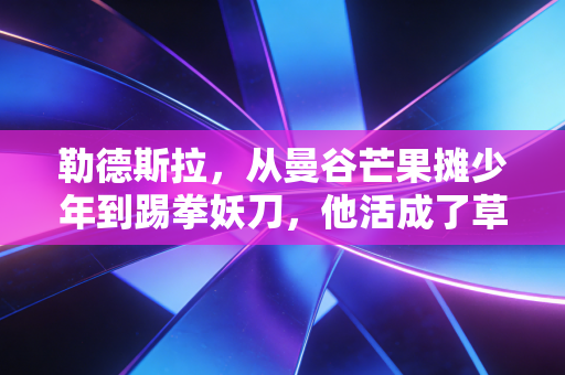 勒德斯拉，从曼谷芒果摊少年到踢拳妖刀，他活成了草根拳手的一束光