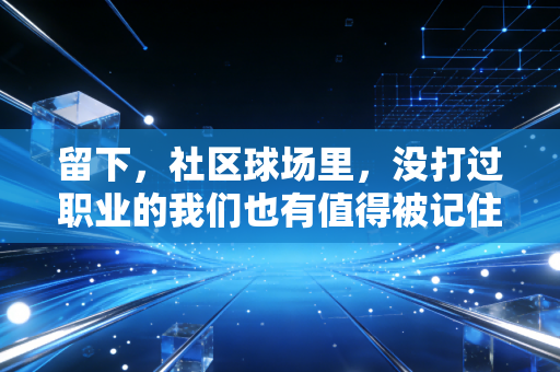 留下，社区球场里，没打过职业的我们也有值得被记住的体育人生
