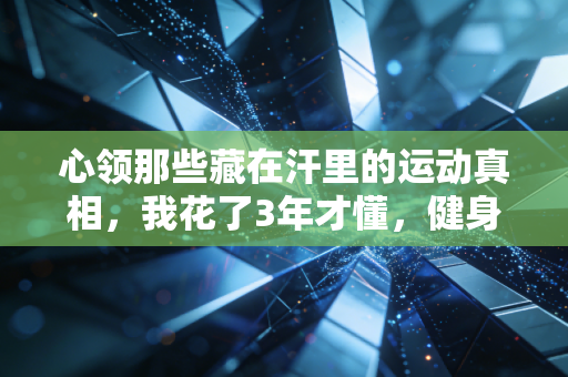 心领那些藏在汗里的运动真相，我花了3年才懂，健身从来不是为了活成网红模板