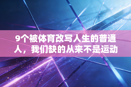 9个被体育改写人生的普通人，我们缺的从来不是运动天赋，是重新出发的勇气