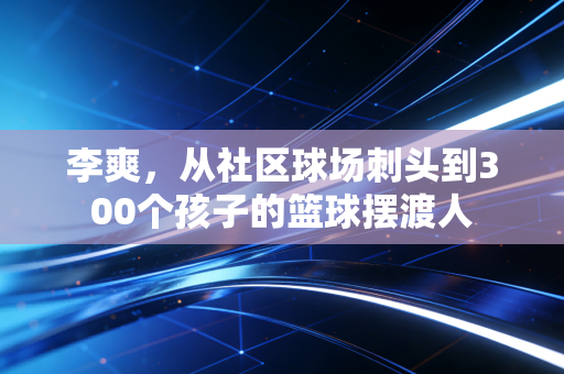 李爽，从社区球场刺头到300个孩子的篮球摆渡人