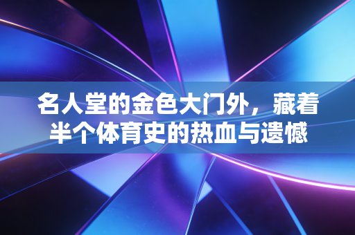 名人堂的金色大门外,藏着半个体育史的热血与遗憾 名人堂的金色大门外,藏着半个体育史的热血与遗憾