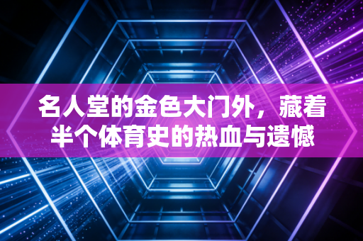 名人堂的金色大门外，藏着半个体育史的热血与遗憾