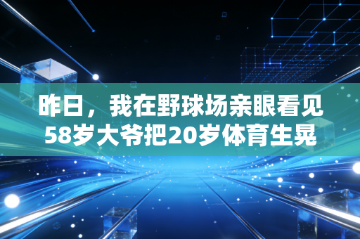 昨日，我在野球场亲眼看见58岁大爷把20岁体育生晃摔了