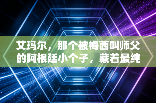 艾玛尔,那个被梅西叫师父的阿根廷小个子,藏着最纯粹的足球浪漫 艾玛尔,那个被梅西叫师父的阿根廷小个子,藏着最纯粹的足球浪漫