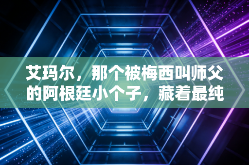 艾玛尔，那个被梅西叫师父的阿根廷小个子，藏着最纯粹的足球浪漫