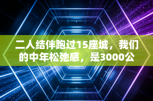 二人结伴跑过15座城，我们的中年松弛感，是3000公里跑道给的