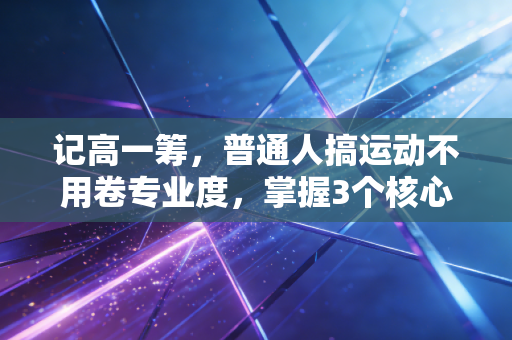 记高一筹,普通人搞运动不用卷专业度,掌握3个核心逻辑少受伤还能爽十年 记高一筹,普通人搞运动不用卷专业度,掌握3个核心逻辑少受伤还能爽十年