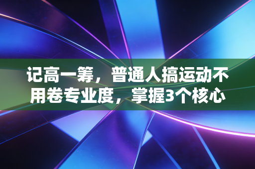 记高一筹，普通人搞运动不用卷专业度，掌握3个核心逻辑少受伤还能爽十年