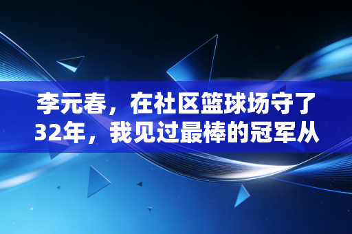 李元春，在社区篮球场守了32年，我见过最棒的冠军从来不是职业球员