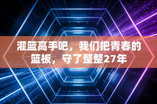 灌篮高手吧,我们把青春的篮板,守了整整27年 灌篮高手吧,我们把青春的篮板,守了整整27年