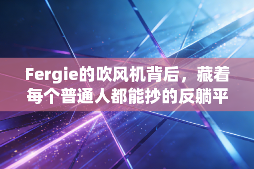 Fergie的吹风机背后,藏着每个普通人都能抄的反躺平生存公式 Fergie的吹风机背后,藏着每个普通人都能抄的反躺平生存公式