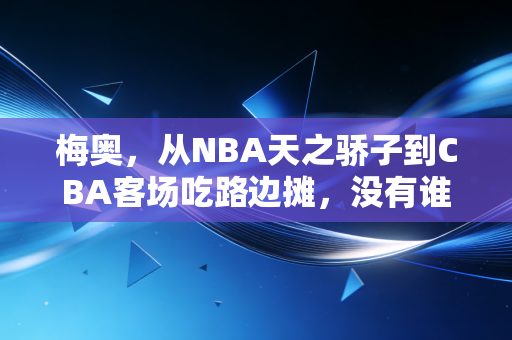 梅奥,从NBA天之骄子到CBA客场吃路边摊,没有谁的人生要困在标准答案里 梅奥,从NBA天之骄子到CBA客场吃路边摊,没有谁的人生要困在标准答案里
