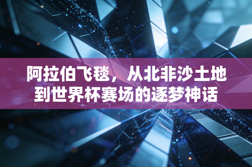阿拉伯飞毯,从北非沙土地到世界杯赛场的逐梦神话 阿拉伯飞毯,从北非沙土地到世界杯赛场的逐梦神话