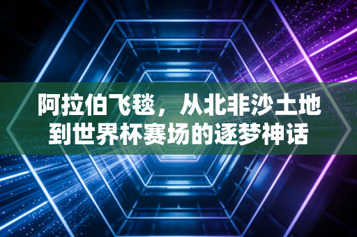阿拉伯飞毯,从北非沙土地到世界杯赛场的逐梦神话 阿拉伯飞毯,从北非沙土地到世界杯赛场的逐梦神话