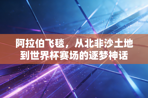 阿拉伯飞毯，从北非沙土地到世界杯赛场的逐梦神话