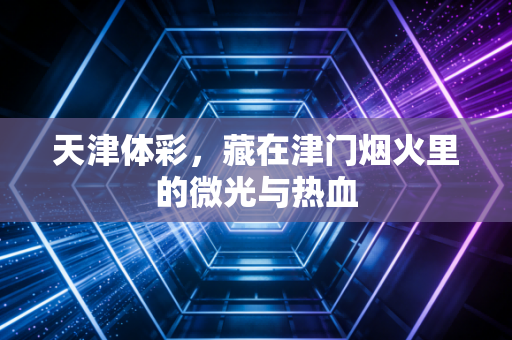 天津体彩，藏在津门烟火里的微光与热血