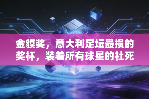金貘奖，意大利足坛最损的奖杯，装着所有球星的社死时刻和滚烫的烟火气