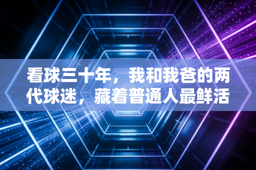 看球三十年，我和我爸的两代球迷，藏着普通人最鲜活的青春注脚