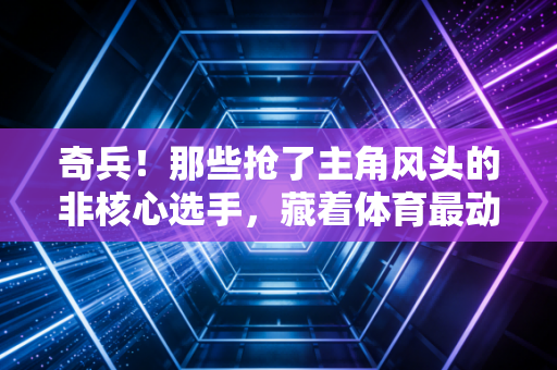 奇兵!那些抢了主角风头的非核心选手,藏着体育最动人的底色 奇兵!那些抢了主角风头的非核心选手,藏着体育最动人的底色