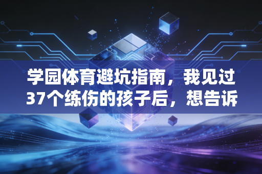 学园体育避坑指南,我见过37个练伤的孩子后,想告诉你普通学生搞体育不该拿职业标准卷 学园体育避坑指南,我见过37个练伤的孩子后,想告诉你普通学生搞体育不该拿职业标准卷
