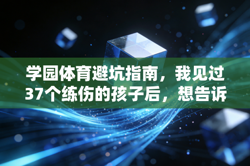 学园体育避坑指南,我见过37个练伤的孩子后,想告诉你普通学生搞体育不该拿职业标准卷 学园体育避坑指南,我见过37个练伤的孩子后,想告诉你普通学生搞体育不该拿职业标准卷