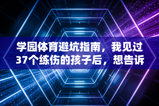 学园体育避坑指南，我见过37个练伤的孩子后，想告诉你普通学生搞体育不该拿职业标准卷