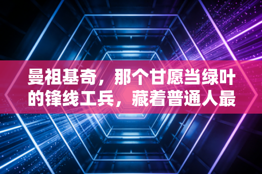 曼祖基奇,那个甘愿当绿叶的锋线工兵,藏着普通人最该懂的生存哲学 曼祖基奇,那个甘愿当绿叶的锋线工兵,藏着普通人最该懂的生存哲学