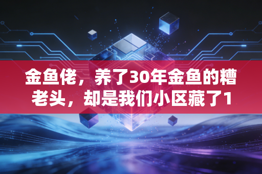 金鱼佬，养了30年金鱼的糟老头，却是我们小区藏了10年的羽毛球赛冠军