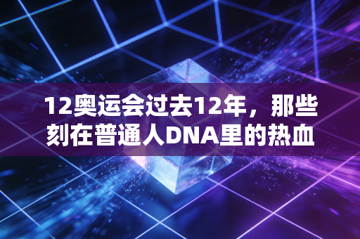 12奥运会过去12年,那些刻在普通人DNA里的热血瞬间,从来没走远 12奥运会过去12年,那些刻在普通人DNA里的热血瞬间,从来没走远