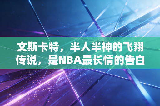 文斯卡特，半人半神的飞翔传说，是NBA最长情的告白