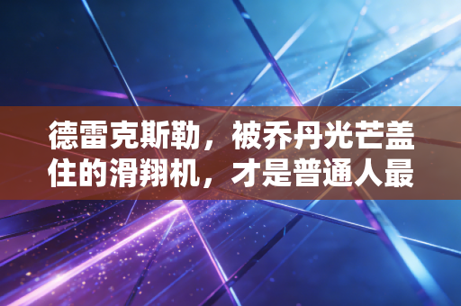 德雷克斯勒，被乔丹光芒盖住的滑翔机，才是普通人最该追的篮球偶像