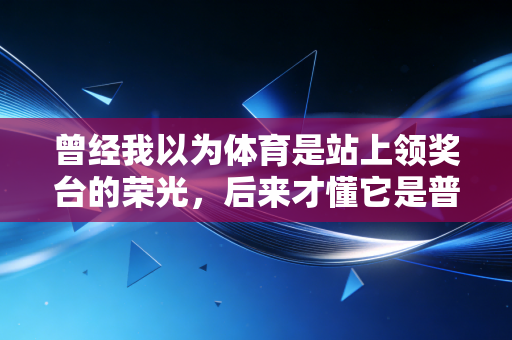 曾经我以为体育是站上领奖台的荣光，后来才懂它是普通人生活里的救命稻草