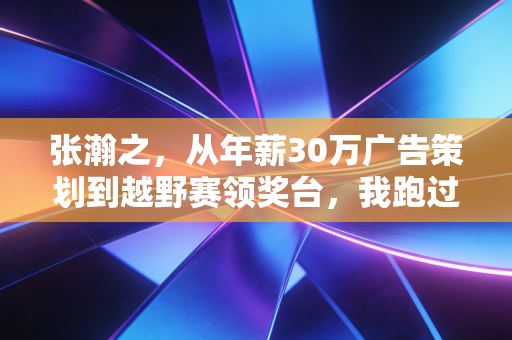 张瀚之，从年薪30万广告策划到越野赛领奖台，我跑过的每一步都不是无用功