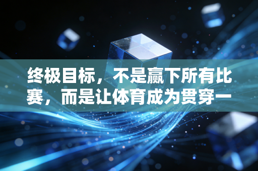 终极目标,不是赢下所有比赛,而是让体育成为贯穿一生的生活外挂 终极目标,不是赢下所有比赛,而是让体育成为贯穿一生的生活外挂